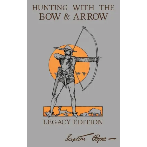 Hunting With The Bow And Arrow - Legacy Edition: The Classic Manual For Making And Using Archery Equipment For Marksmanship And Hunting