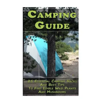 Camping Guide: 25 Essential Camping Hacks And Best Tips To Find Edible Wild Plants And Mushrooms: (Outdoor Survival Guide, Camping Fo - Paperback