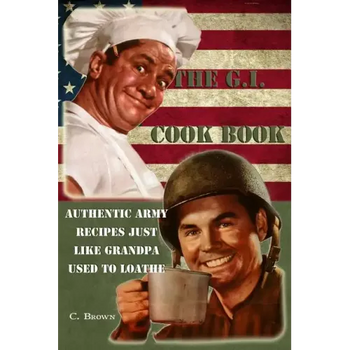 The G.I. Cook Book: Authentic Army Recipes Just Like Grandpa Used To Loathe