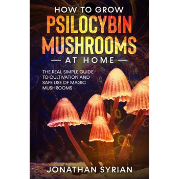 How to Grow Psilocybin Mushrooms at Home: The Real Simple Guide to Cultivation and Safe Use of Magic Mushrooms - Paperback