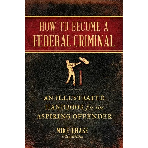 How to Become a Federal Criminal: An Illustrated Handbook for the Aspiring Offender